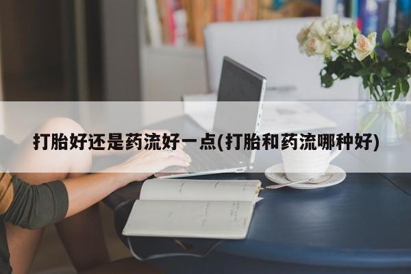 米非司酮片在线购买打胎好还是药流好一点(打胎和药流哪种好)