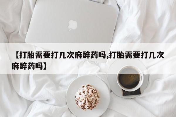米非司酮片在线购买【打胎需要打几次麻醉药吗,打胎需要打几次麻醉药吗】