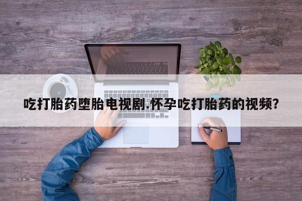 米非司酮片在线购买吃打胎药堕胎电视剧.怀孕吃打胎药的视频？