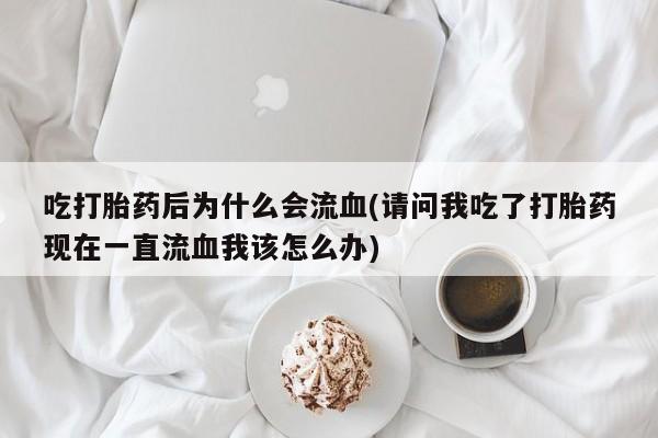 米非司酮片在线购买吃打胎药后为什么会流血(请问我吃了打胎药现在一直流血我该怎么办)