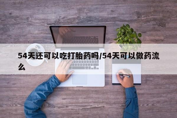 米非司酮片在线购买54天还可以吃打胎药吗/54天可以做药流么