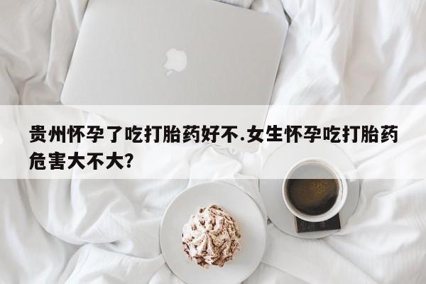 米非司酮片在线购买贵州怀孕了吃打胎药好不.女生怀孕吃打胎药危害大不大?