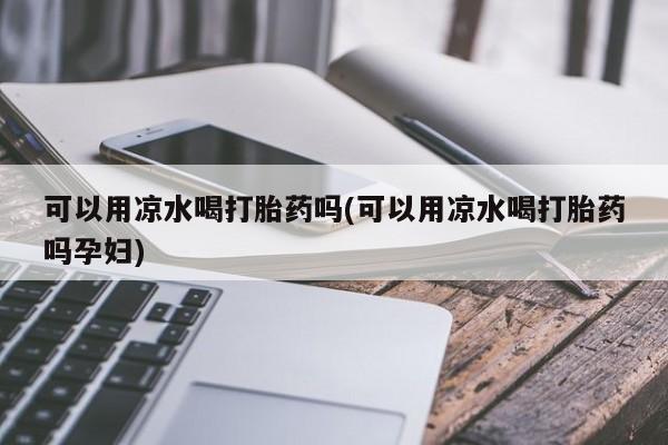 米非司酮片在线购买可以用凉水喝打胎药吗(可以用凉水喝打胎药吗孕妇)