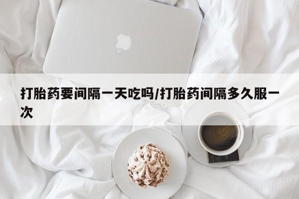 米非司酮片在线购买打胎药要间隔一天吃吗/打胎药间隔多久服一次