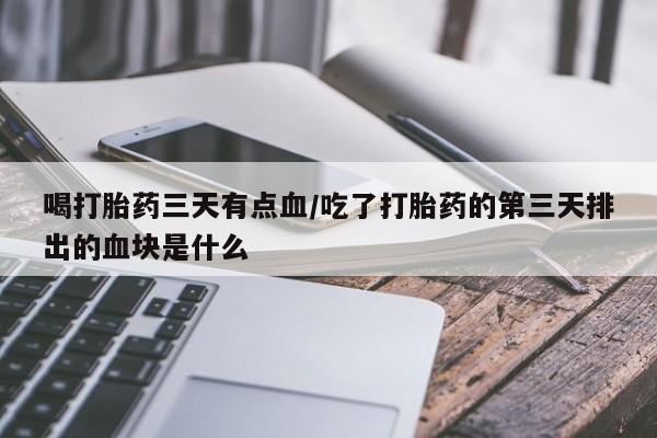 米非司酮片在线购买喝打胎药三天有点血/吃了打胎药的第三天排出的血块是什么
