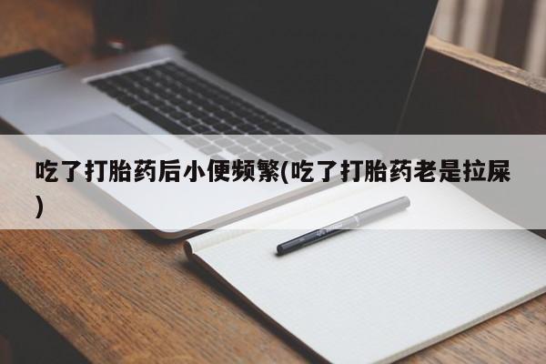 米非司酮片在线购买吃了打胎药后小便频繁(吃了打胎药老是拉屎)