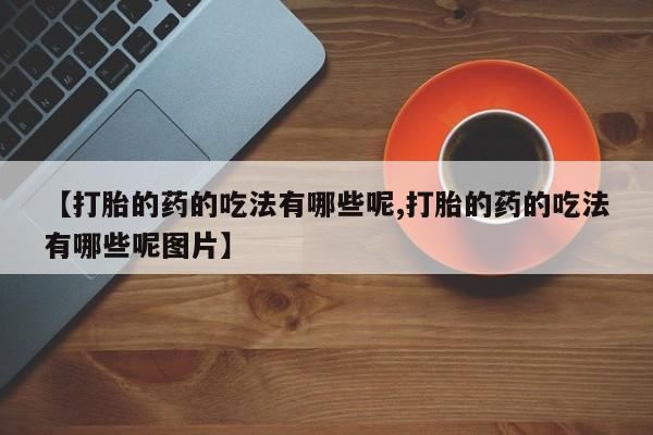 米非司酮片在线购买【打胎的药的吃法有哪些呢,打胎的药的吃法有哪些呢图片】