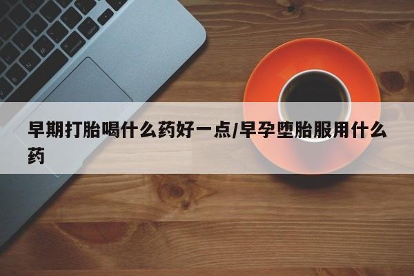 米非司酮片在线购买早期打胎喝什么药好一点/早孕堕胎服用什么药