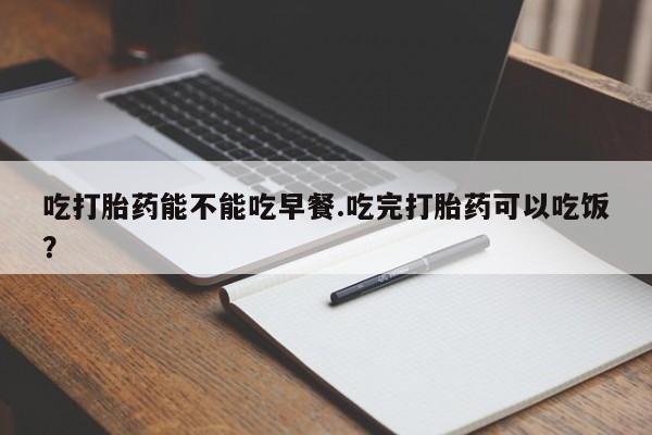 米非司酮片在线购买吃打胎药能不能吃早餐.吃完打胎药可以吃饭？