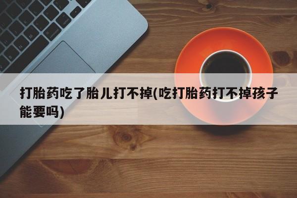 米非司酮片在线购买打胎药吃了胎儿打不掉(吃打胎药打不掉孩子能要吗)