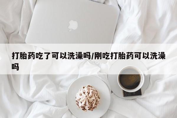 米非司酮片在线购买打胎药吃了可以洗澡吗/刚吃打胎药可以洗澡吗