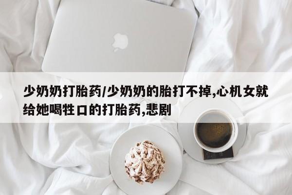 米非司酮片在线购买少奶奶打胎药/少奶奶的胎打不掉,心机女就给她喝牲口的打胎药,悲剧