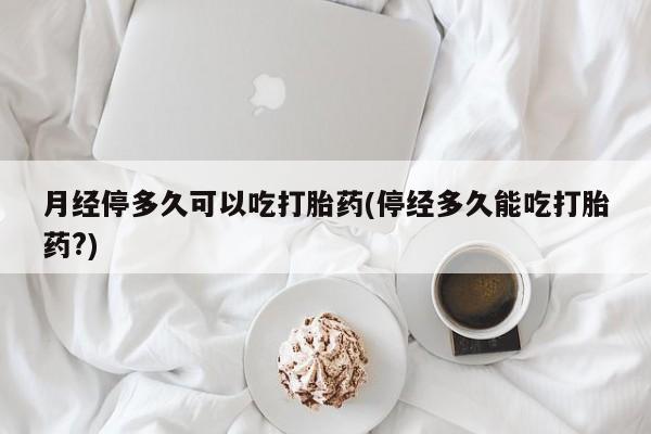米非司酮片在线购买月经停多久可以吃打胎药(停经多久能吃打胎药?)