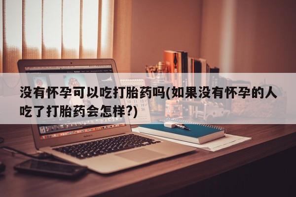 米非司酮片在线购买没有怀孕可以吃打胎药吗(如果没有怀孕的人吃了打胎药会怎样?)