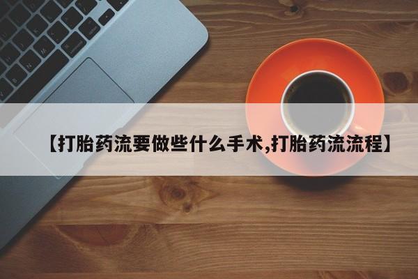 米非司酮片在线购买【打胎药流要做些什么手术,打胎药流流程】