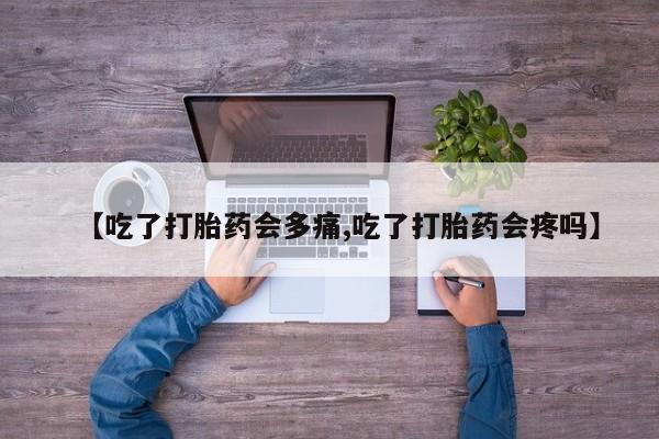 米非司酮片在线购买【吃了打胎药会多痛,吃了打胎药会疼吗】