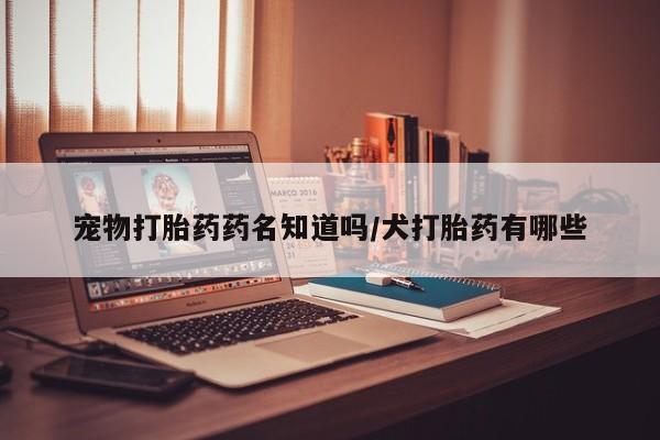 米非司酮片在线购买宠物打胎药药名知道吗/犬打胎药有哪些