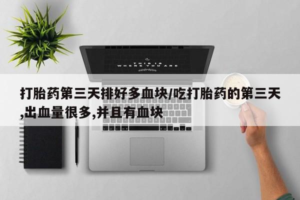 米非司酮片在线购买打胎药第三天排好多血块/吃打胎药的第三天,出血量很多,并且有血块