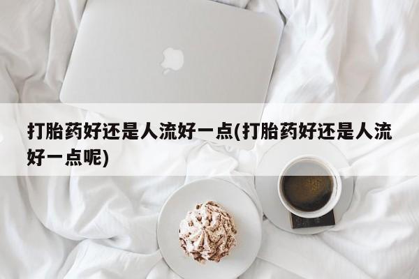 米非司酮片在线购买打胎药好还是人流好一点(打胎药好还是人流好一点呢)