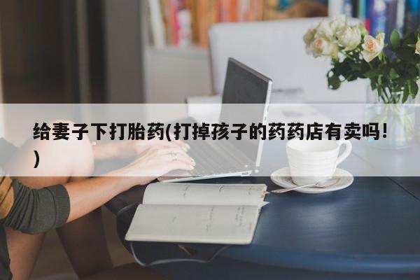 米非司酮片在线购买给妻子下打胎药(打掉孩子的药药店有卖吗!)