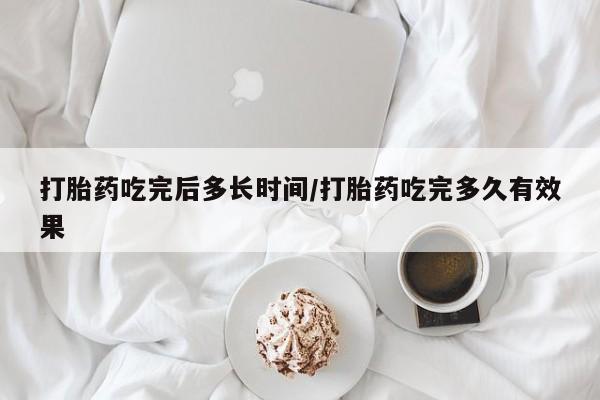 米非司酮片在线购买打胎药吃完后多长时间/打胎药吃完多久有效果