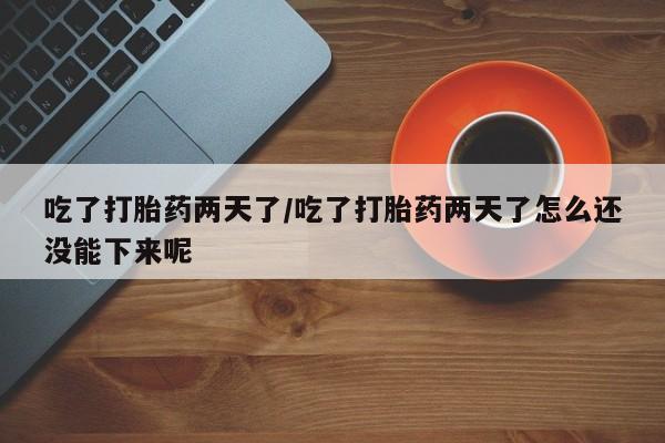 米非司酮片在线购买吃了打胎药两天了/吃了打胎药两天了怎么还没能下来呢