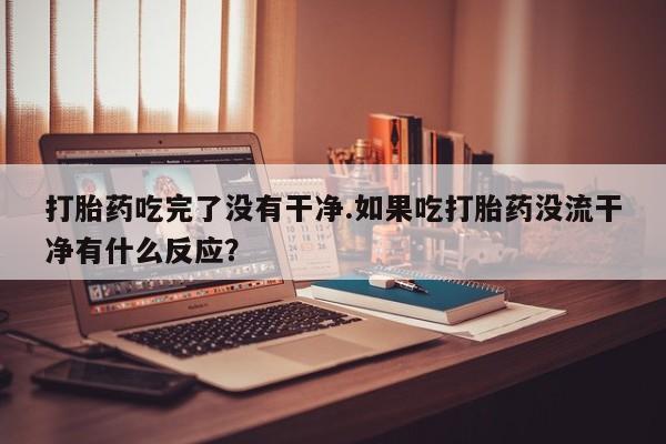 米非司酮片在线购买打胎药吃完了没有干净.如果吃打胎药没流干净有什么反应？