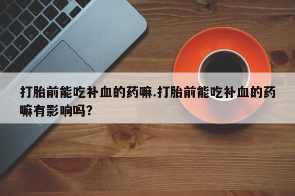 米非司酮片在线购买打胎前能吃补血的药嘛.打胎前能吃补血的药嘛有影响吗？