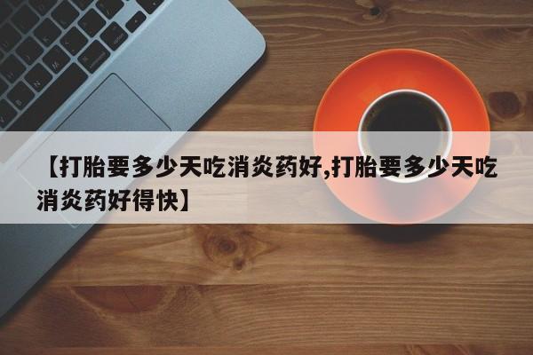 米非司酮片在线购买【打胎要多少天吃消炎药好,打胎要多少天吃消炎药好得快】