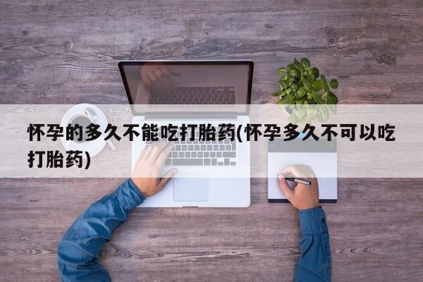 米非司酮片在线购买怀孕的多久不能吃打胎药(怀孕多久不可以吃打胎药)