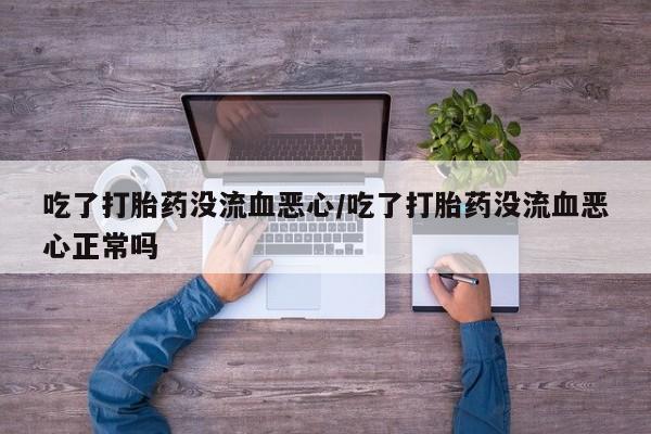 米非司酮片在线购买吃了打胎药没流血恶心/吃了打胎药没流血恶心正常吗