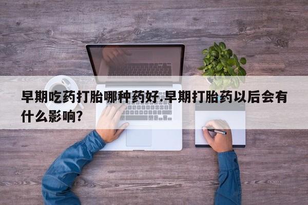 米非司酮片在线购买早期吃药打胎哪种药好.早期打胎药以后会有什么影响？