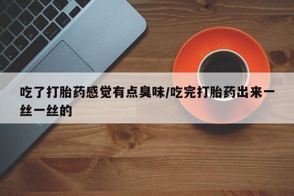 米非司酮片在线购买吃了打胎药感觉有点臭味/吃完打胎药出来一丝一丝的