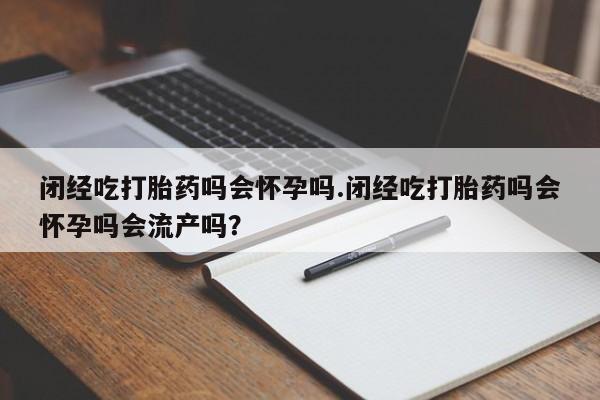 米非司酮片在线购买闭经吃打胎药吗会怀孕吗.闭经吃打胎药吗会怀孕吗会流产吗？