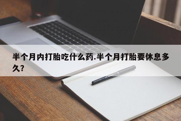 米非司酮片在线购买半个月内打胎吃什么药.半个月打胎要休息多久？
