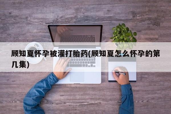 米非司酮片在线购买顾知夏怀孕被灌打胎药(顾知夏怎么怀孕的第几集)