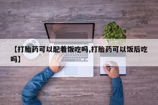 米非司酮片在线购买【打胎药可以配着饭吃吗,打胎药可以饭后吃吗】