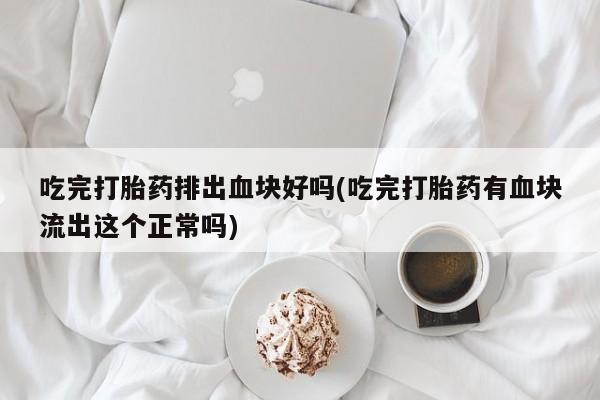 米非司酮片在线购买吃完打胎药排出血块好吗(吃完打胎药有血块流出这个正常吗)