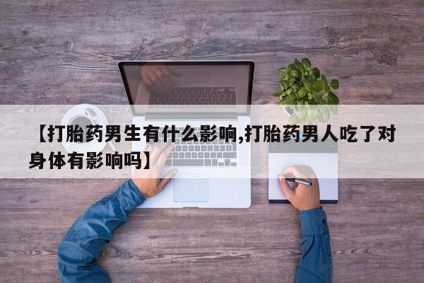 米非司酮片在线购买【打胎药男生有什么影响,打胎药男人吃了对身体有影响吗】