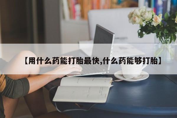 米非司酮片在线购买【用什么药能打胎最快,什么药能够打胎】