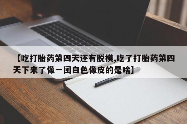米非司酮片在线购买【吃打胎药第四天还有脱模,吃了打胎药第四天下来了像一团白色像皮的是啥】