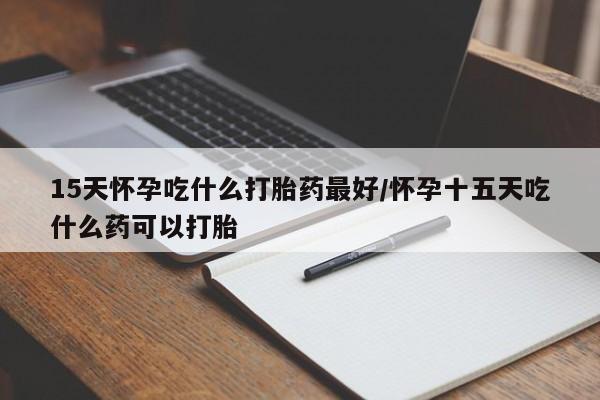 米非司酮片在线购买15天怀孕吃什么打胎药最好/怀孕十五天吃什么药可以打胎