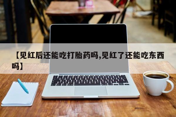 米非司酮片在线购买【见红后还能吃打胎药吗,见红了还能吃东西吗】