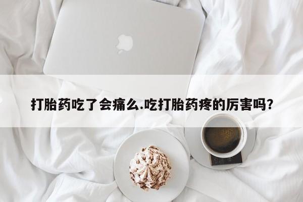 米非司酮片在线购买打胎药吃了会痛么.吃打胎药疼的厉害吗？
