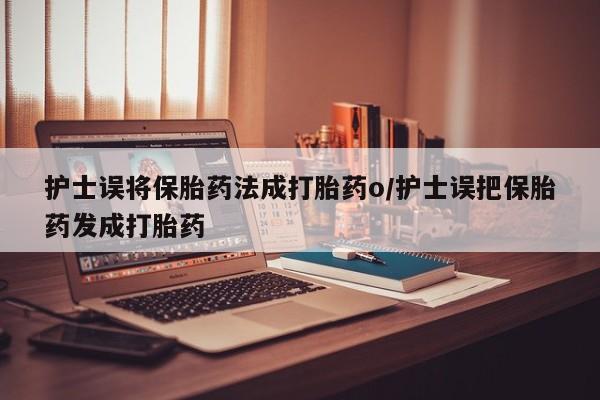 米非司酮片在线购买护士误将保胎药法成打胎药o/护士误把保胎药发成打胎药