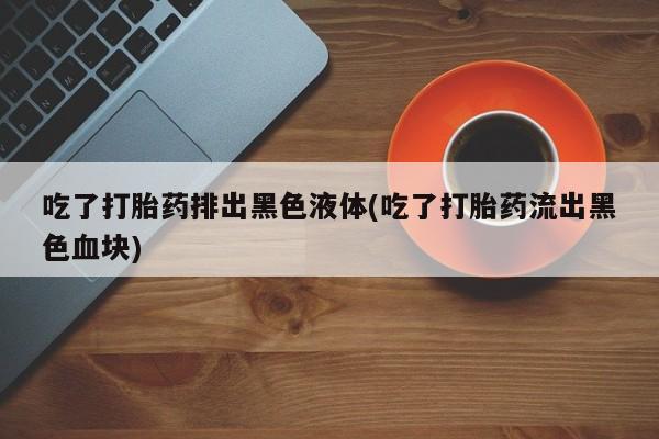 米非司酮片在线购买吃了打胎药排出黑色液体(吃了打胎药流出黑色血块)