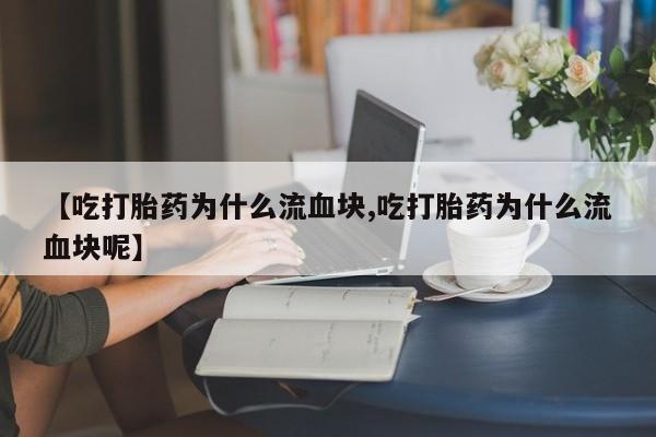 米非司酮片在线购买【吃打胎药为什么流血块,吃打胎药为什么流血块呢】