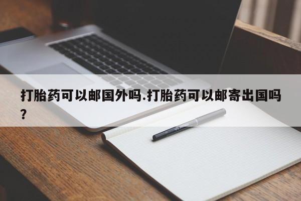 米非司酮片在线购买打胎药可以邮国外吗.打胎药可以邮寄出国吗？