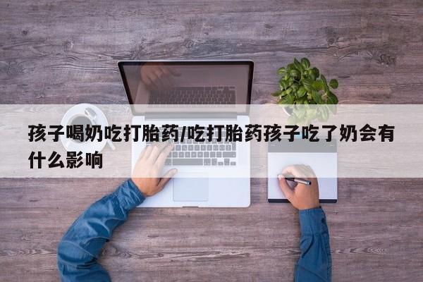 米非司酮片在线购买孩子喝奶吃打胎药/吃打胎药孩子吃了奶会有什么影响