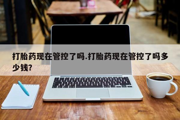 米非司酮片在线购买打胎药现在管控了吗.打胎药现在管控了吗多少钱？